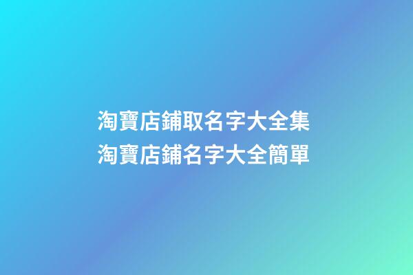 淘寶店鋪取名字大全集 淘寶店鋪名字大全簡單-第1張-店鋪起名-玄機派